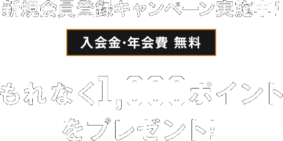【入会金・年会費 無料】新規会員登録キャンペーン実施中!もれなく1,000ポイントをプレゼント！